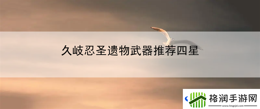 久岐忍圣遗物武器推荐四星