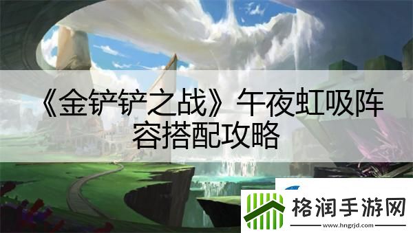 金铲铲之战午夜虹吸阵容搭配攻略