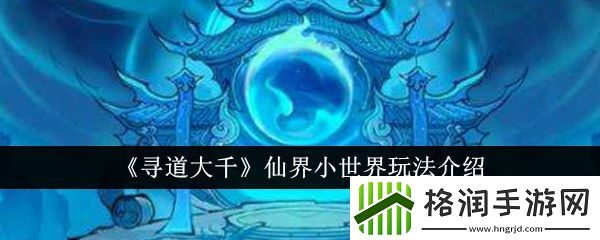 寻道大千手游仙界小世界深度解析指南