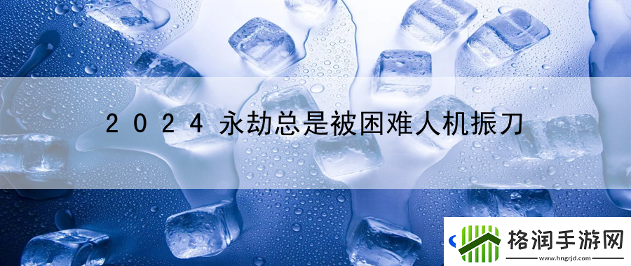 2024永劫总是被困难人机振刀