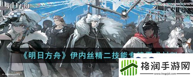 明日方舟伊内丝精二技能专精需求材料是什么