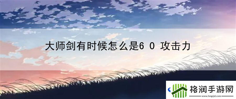 大师剑有时候怎么是60攻击力