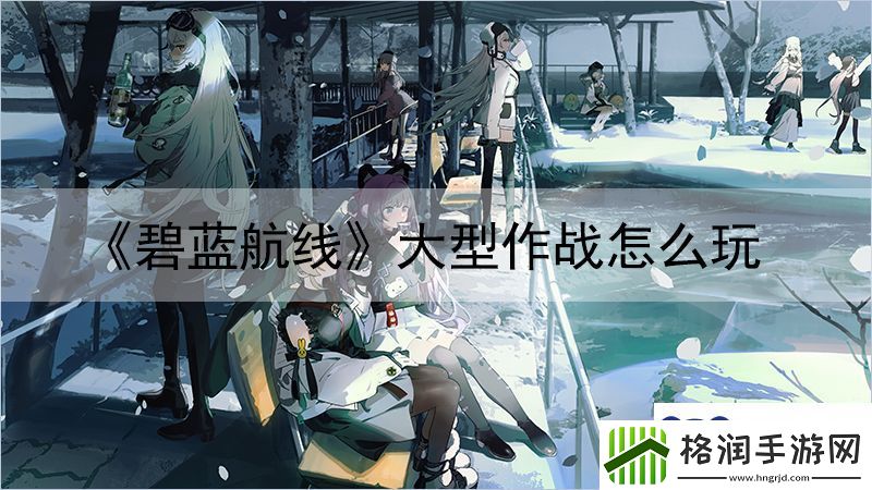碧蓝航线大型作战怎么玩