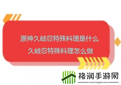 原神久岐忍特殊料理是什么久岐忍特殊料理怎么做