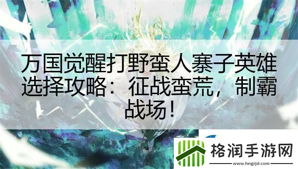 万国觉醒打野蛮人寨子英雄选择攻略