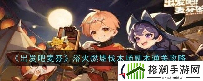 出发吧麦芬浴火燃墟伐木场副本通关攻略