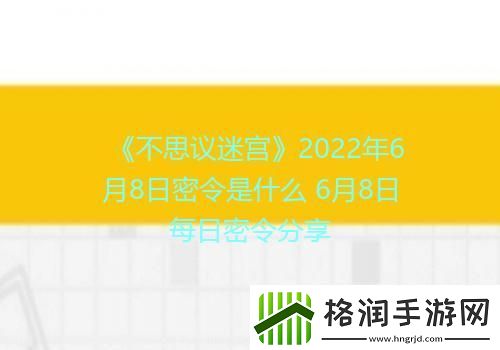 不思议迷宫2022年6月8日密令是什么6月8日每日密令分享
