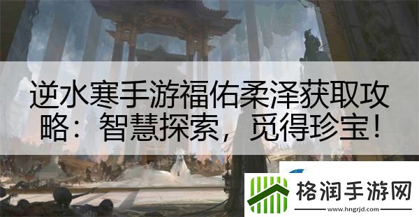 逆水寒手游福佑柔泽获取攻略