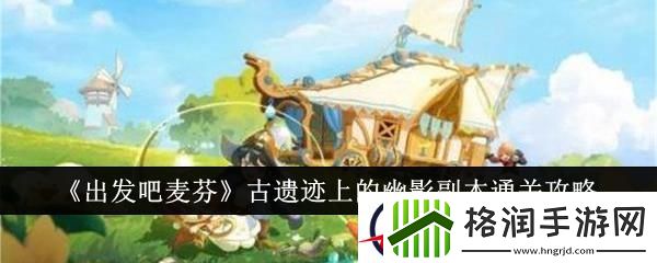 出发吧麦芬古遗迹上的幽影副本通关攻略
