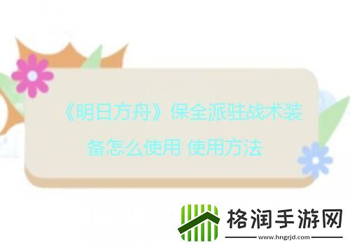 明日方舟保全派驻战术装备怎么使用使用方法