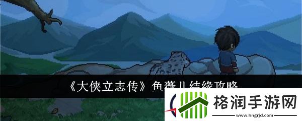 大侠立志传鱼薇儿结缘攻略