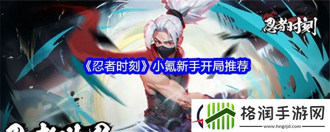 忍者时刻小氪新手开局推荐
