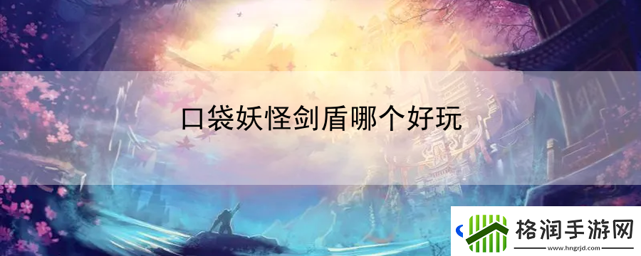 口袋妖怪剑盾哪个好玩