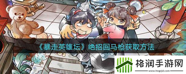 暴走英雄坛绝招回马枪获取方法