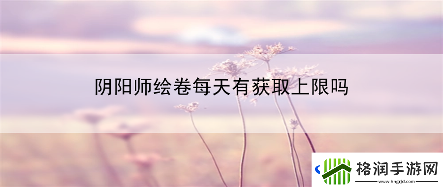 阴阳师绘卷每天有获取上限吗