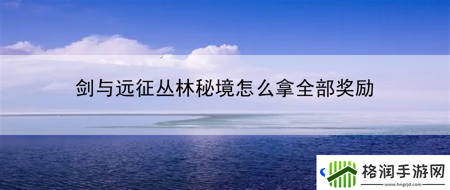 剑与远征丛林秘境怎么拿全部奖励