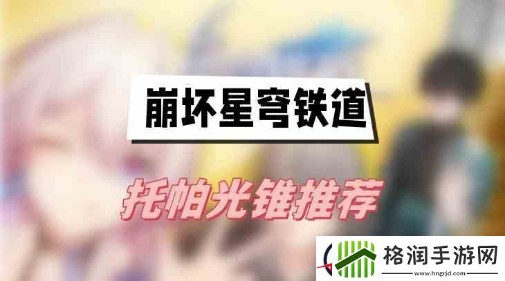 崩坏星穹铁道托帕光锥推荐