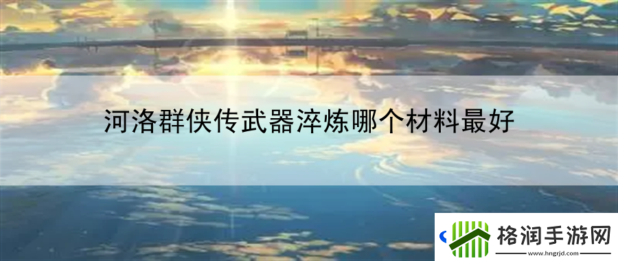 河洛群侠传武器淬炼哪个材料最好