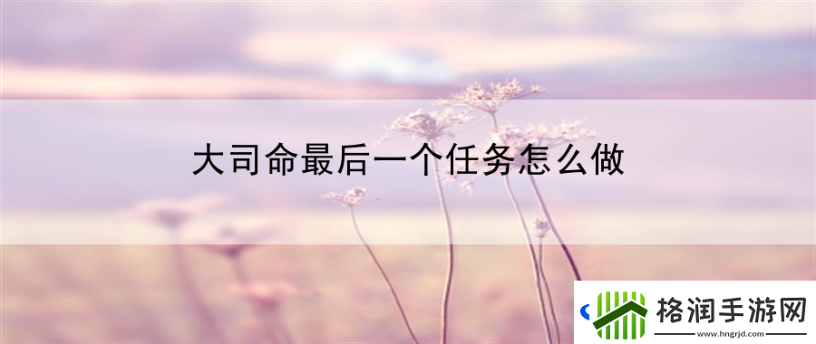 大司命最后一个任务怎么做