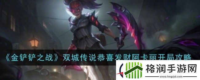 金铲铲之战双城传说恭喜发财阿卡丽开局攻略