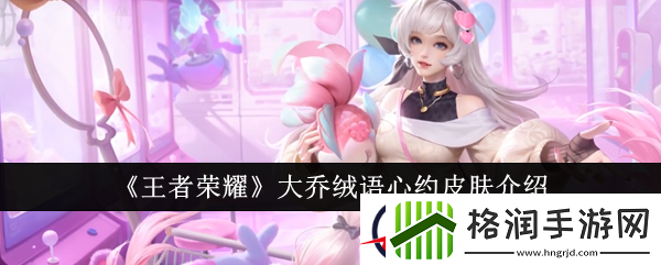 王者荣耀大乔绒语心约皮肤介绍