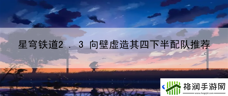 星穹铁道2.3向壁虚造其四下半配队推荐