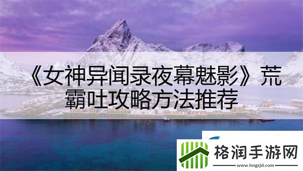 女神异闻录夜幕魅影荒霸吐攻略方法推荐