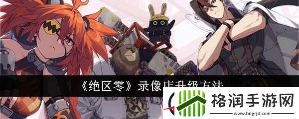 绝区零录像店升级方法