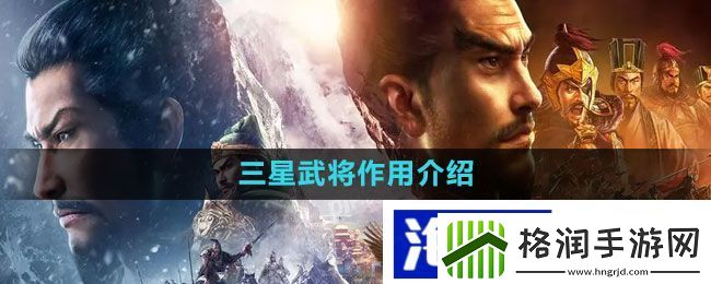 实时竞技策略布置“三国志战略版”三星武将作用介绍