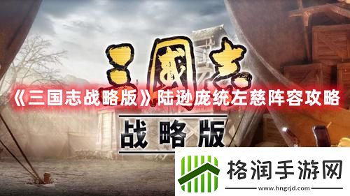 三国志战略版陆逊庞统与左慈的组合是什么