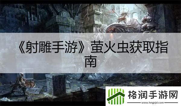 射雕手游萤火虫获取指南