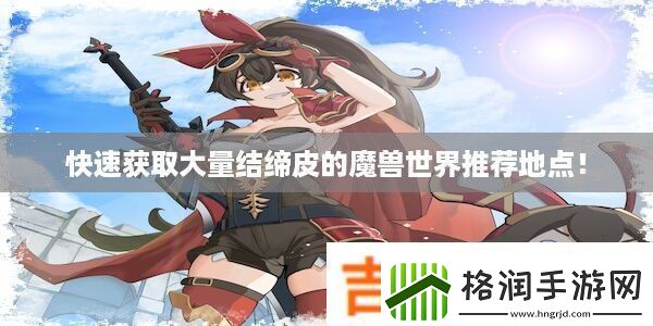 快速获取大量结缔皮的魔兽世界推荐地点！