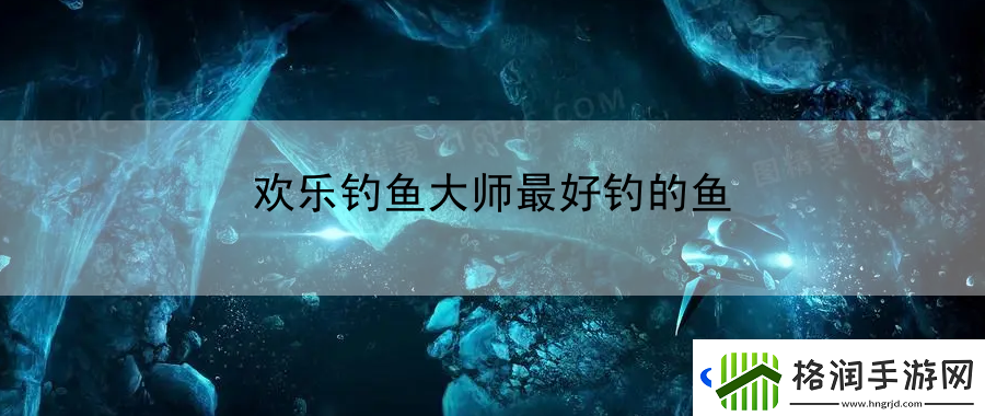 欢乐钓鱼大师最好钓的鱼