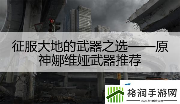 征服大地的武器之选——原神娜维娅武器推荐