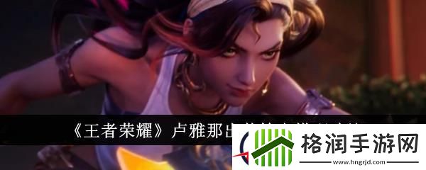 王者荣耀卢雅那出装铭文搭配建议