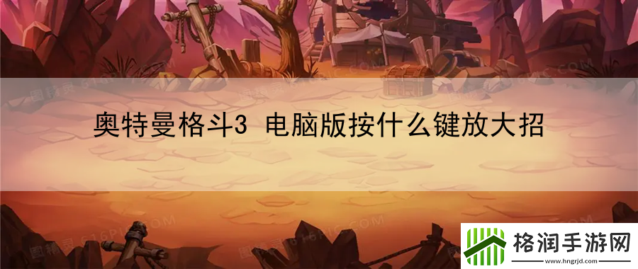 奥特曼格斗3电脑版按什么键放大招