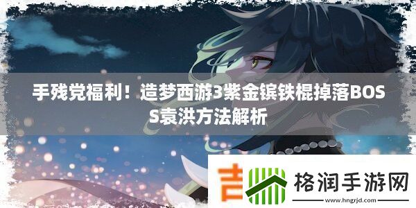 手残党福利!造梦西游3紫金镔铁棍掉落BOSS袁洪方法解析