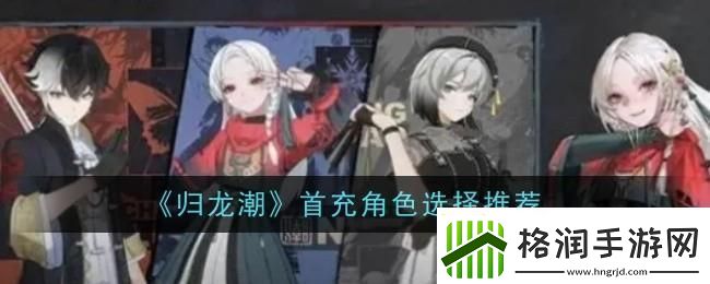 归龙潮首充角色选哪个