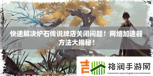 快速解决炉石传说牌店关闭问题！网络加速器方法大揭秘！