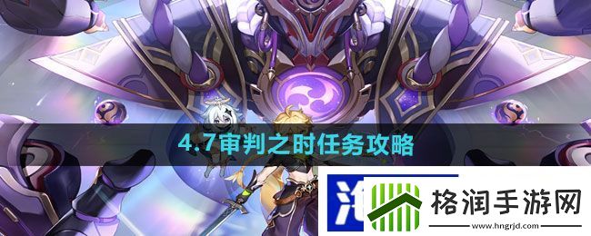 战斗策略制定手册“原神”4.7审判之时任务攻略