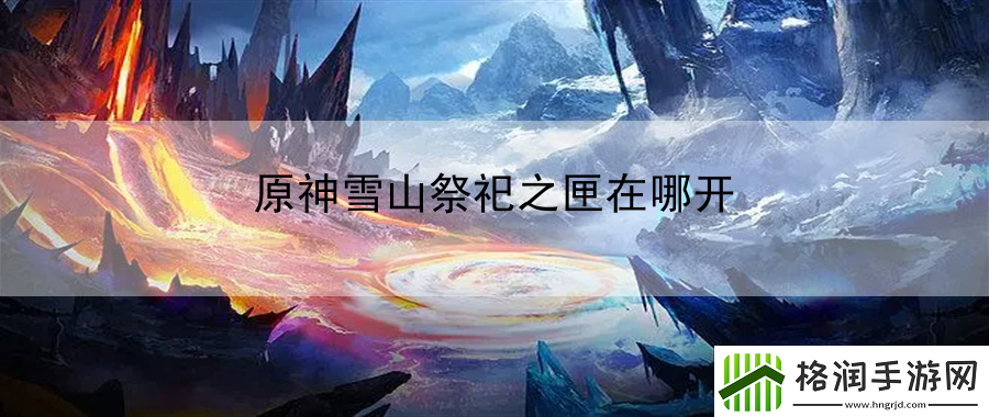 原神雪山祭祀之匣在哪开