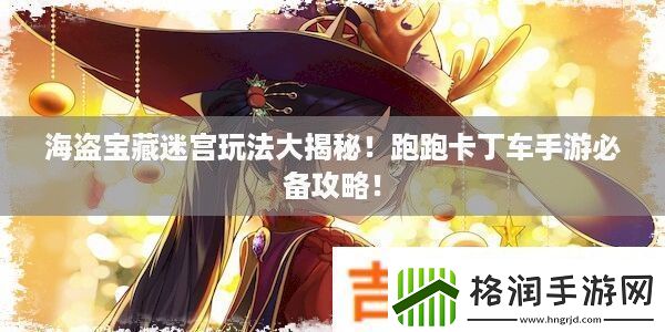 海盗宝藏迷宫玩法大揭秘！跑跑卡丁车手游必备攻略！