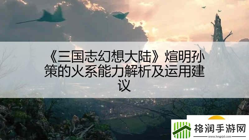 三国志幻想大陆煊明孙策的火系能力解析及运用建议