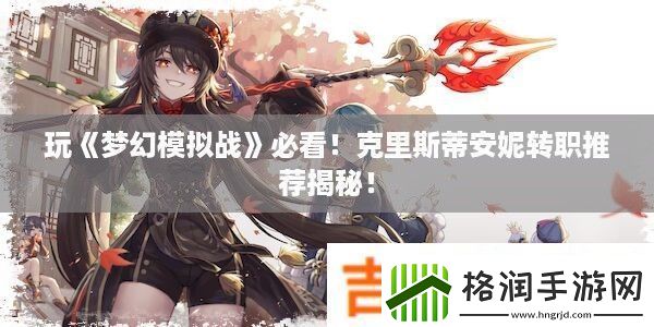 玩梦幻模拟战必看！克里斯蒂安妮转职推荐揭秘！