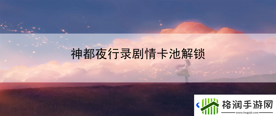 神都夜行录剧情卡池解锁