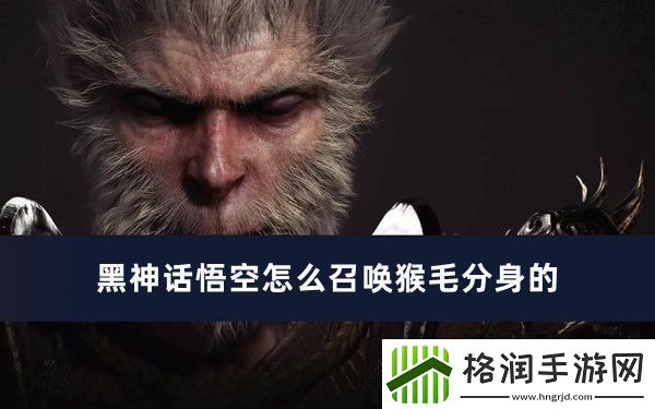 黑神话悟空怎么召唤猴毛分身的