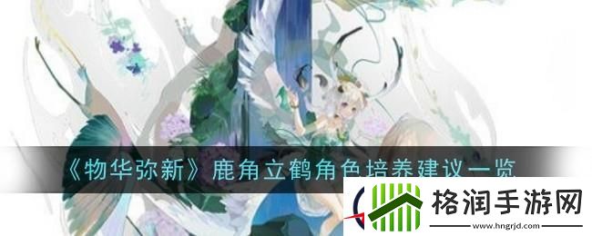 物华弥新鹿角立鹤角色培养建议一览
