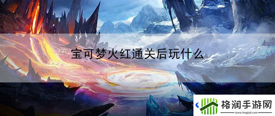 宝可梦火红通关后玩什么