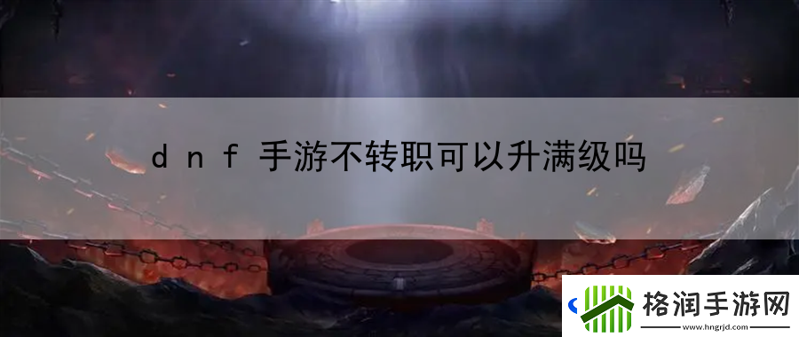 dnf手游不转职可以升满级吗