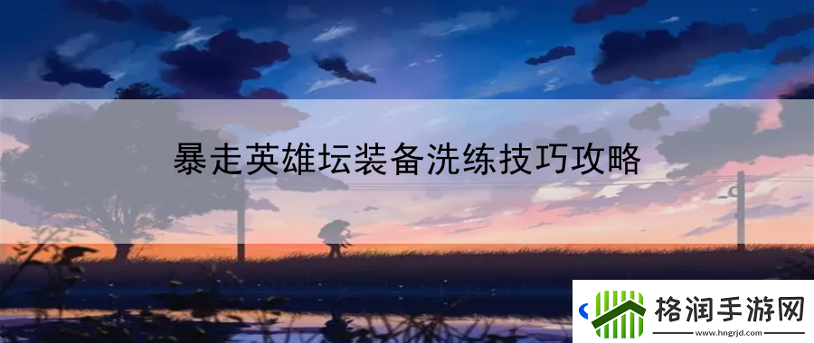 暴走英雄坛装备洗练技巧攻略